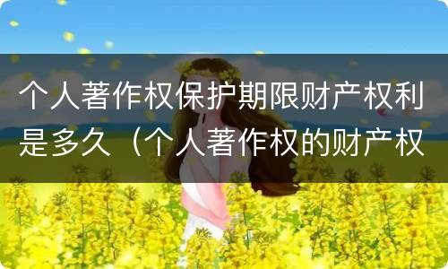 个人著作权保护期限财产权利是多久（个人著作权的财产权利保护期限为多少年）