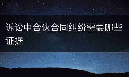 诉讼中合伙合同纠纷需要哪些证据