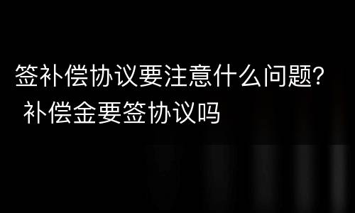 签补偿协议要注意什么问题？ 补偿金要签协议吗