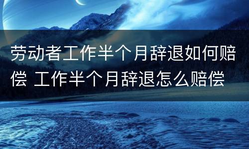 劳动者工作半个月辞退如何赔偿 工作半个月辞退怎么赔偿