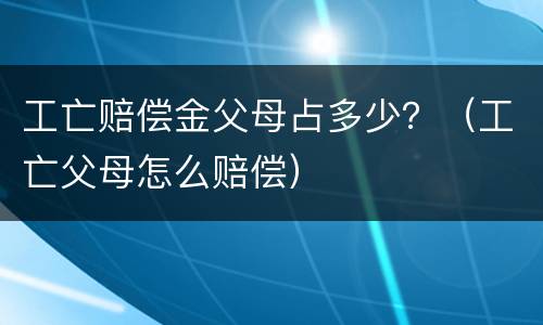 工亡赔偿金父母占多少？（工亡父母怎么赔偿）