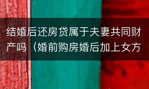 结婚后还房贷属于夫妻共同财产吗（婚前购房婚后加上女方名字有效吗）