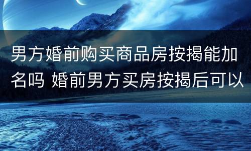男方婚前购买商品房按揭能加名吗 婚前男方买房按揭后可以加女方名字一起还款吗
