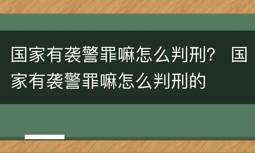 国家有袭警罪嘛怎么判刑？ 国家有袭警罪嘛怎么判刑的
