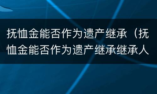 抚恤金能否作为遗产继承（抚恤金能否作为遗产继承继承人）