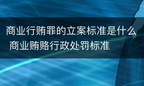 商业行贿罪的立案标准是什么 商业贿赂行政处罚标准