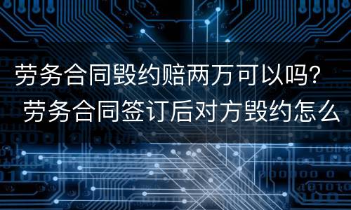 劳务合同毁约赔两万可以吗？ 劳务合同签订后对方毁约怎么办