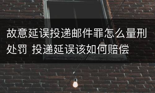 故意延误投递邮件罪怎么量刑处罚 投递延误该如何赔偿