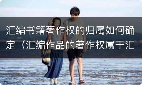 汇编书籍著作权的归属如何确定（汇编作品的著作权属于汇编人,但汇编他人）