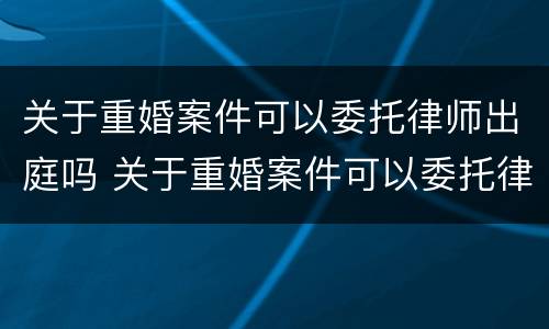 关于重婚案件可以委托律师出庭吗 关于重婚案件可以委托律师出庭吗法律规定