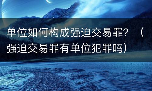 单位如何构成强迫交易罪？（强迫交易罪有单位犯罪吗）