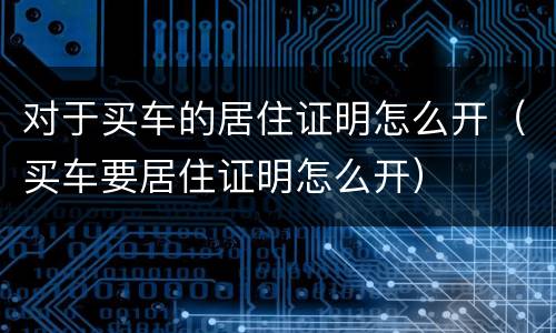 对于买车的居住证明怎么开（买车要居住证明怎么开）