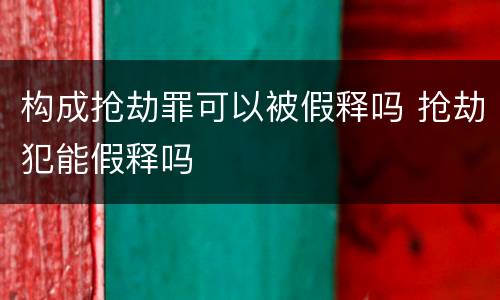 构成抢劫罪可以被假释吗 抢劫犯能假释吗