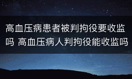 高血压病患者被判拘役要收监吗 高血压病人判拘役能收监吗