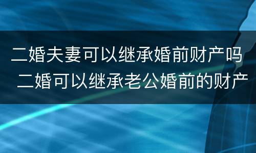 二婚夫妻可以继承婚前财产吗 二婚可以继承老公婚前的财产吗