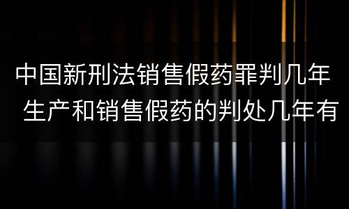 中国新刑法销售假药罪判几年 生产和销售假药的判处几年有期徒刑
