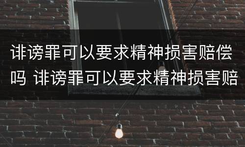 诽谤罪可以要求精神损害赔偿吗 诽谤罪可以要求精神损害赔偿吗多少钱