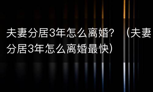 夫妻分居3年怎么离婚？（夫妻分居3年怎么离婚最快）