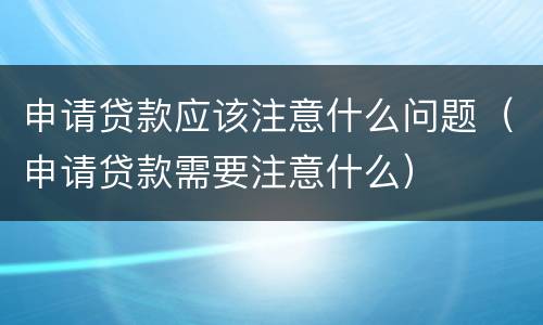 申请贷款应该注意什么问题（申请贷款需要注意什么）
