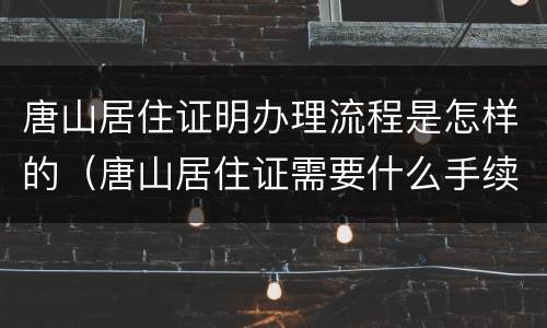 唐山居住证明办理流程是怎样的（唐山居住证需要什么手续）