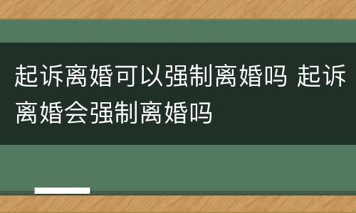 起诉离婚可以强制离婚吗 起诉离婚会强制离婚吗
