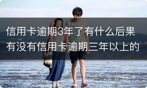 信用卡逾期3年了有什么后果 有没有信用卡逾期三年以上的
