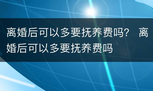 离婚后可以多要抚养费吗？ 离婚后可以多要抚养费吗