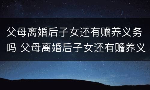 父母离婚后子女还有赡养义务吗 父母离婚后子女还有赡养义务吗
