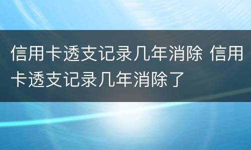 信用卡透支记录几年消除 信用卡透支记录几年消除了