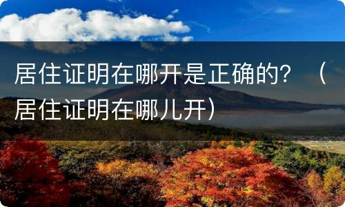居住证明在哪开是正确的？（居住证明在哪儿开）