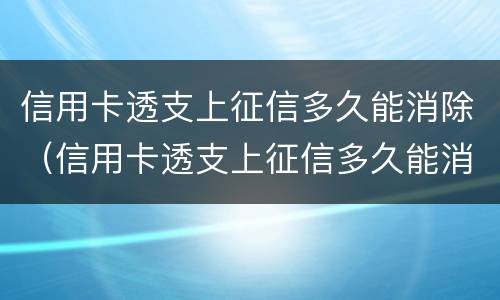 信用卡透支上征信多久能消除（信用卡透支上征信多久能消除掉）