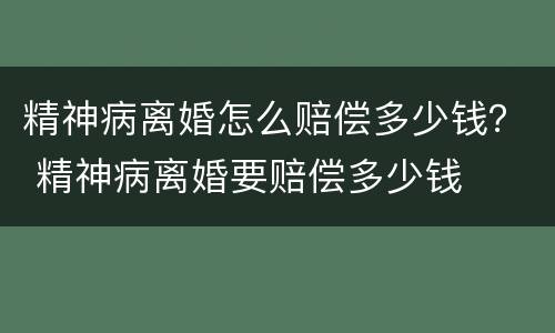 精神病离婚怎么赔偿多少钱？ 精神病离婚要赔偿多少钱