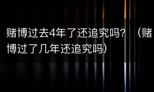 赌博过去4年了还追究吗？（赌博过了几年还追究吗）