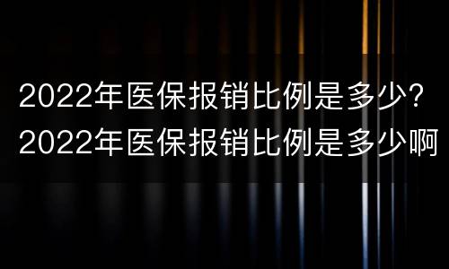 2022年医保报销比例是多少? 2022年医保报销比例是多少啊