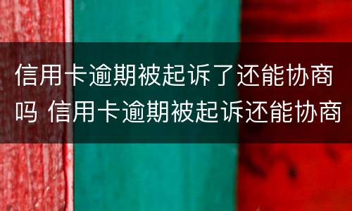 信用卡逾期被起诉了还能协商吗 信用卡逾期被起诉还能协商吗?