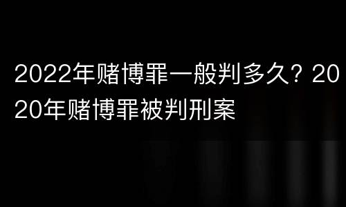 2022年赌博罪一般判多久? 2020年赌博罪被判刑案