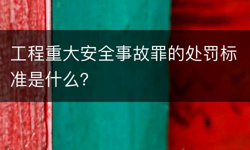 工程重大安全事故罪的处罚标准是什么？