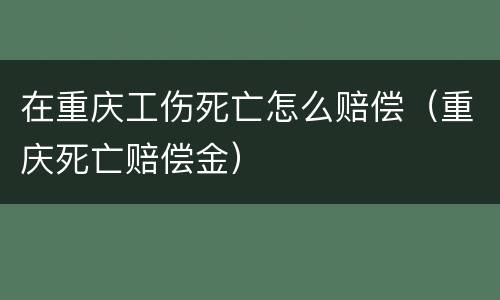 在重庆工伤死亡怎么赔偿（重庆死亡赔偿金）