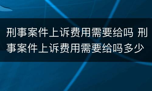 刑事案件上诉费用需要给吗 刑事案件上诉费用需要给吗多少钱