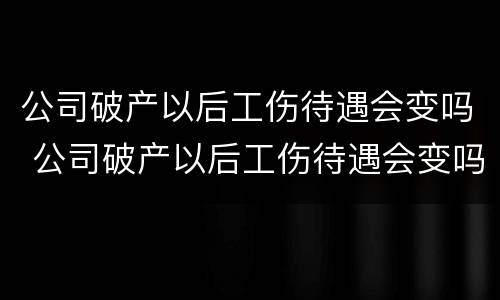 公司破产以后工伤待遇会变吗 公司破产以后工伤待遇会变吗