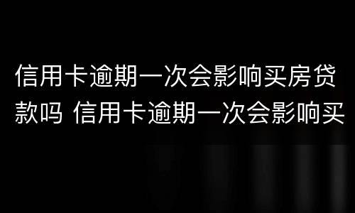 信用卡逾期一次会影响买房贷款吗 信用卡逾期一次会影响买房贷款吗怎么办