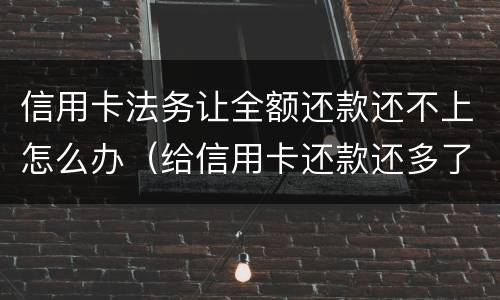 信用卡法务让全额还款还不上怎么办（给信用卡还款还多了怎么办）