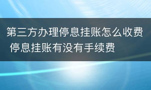第三方办理停息挂账怎么收费 停息挂账有没有手续费