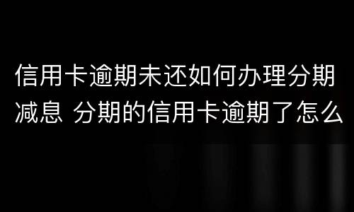 信用卡逾期未还如何办理分期减息 分期的信用卡逾期了怎么办