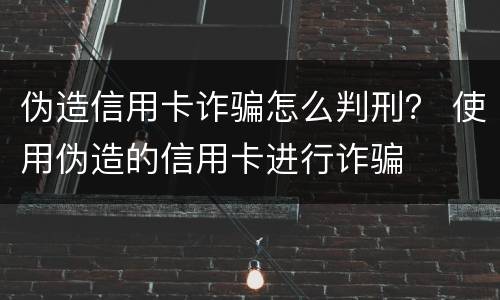 伪造信用卡诈骗怎么判刑？ 使用伪造的信用卡进行诈骗