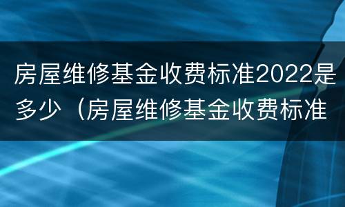 房屋维修基金收费标准2022是多少（房屋维修基金收费标准2021）