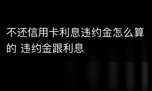 不还信用卡利息违约金怎么算的 违约金跟利息