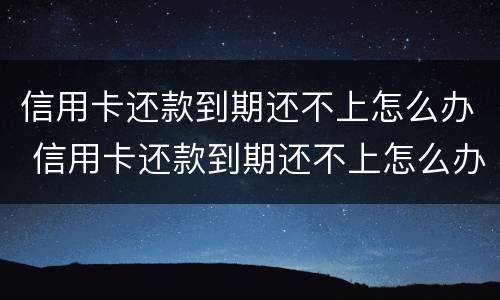 信用卡还款到期还不上怎么办 信用卡还款到期还不上怎么办呢
