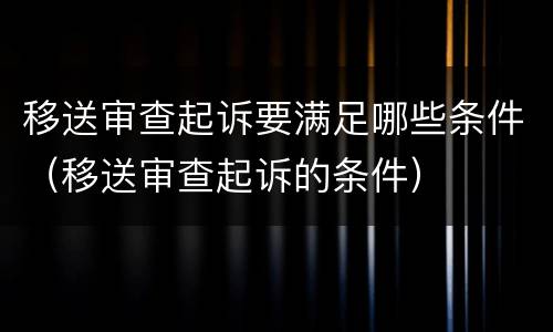 移送审查起诉要满足哪些条件（移送审查起诉的条件）