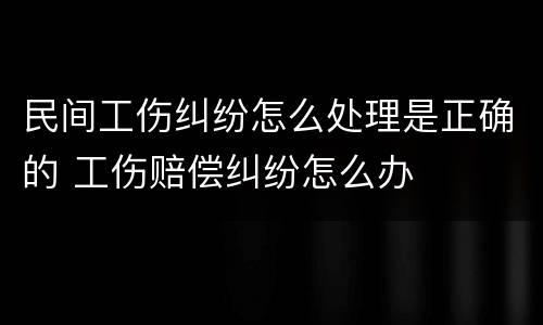 民间工伤纠纷怎么处理是正确的 工伤赔偿纠纷怎么办
